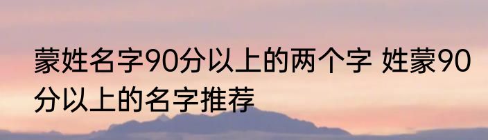 蒙姓名字90分以上的两个字 姓蒙90分以上的名字推荐