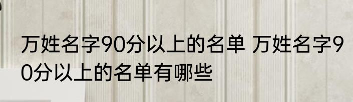 万姓名字90分以上的名单 万姓名字90分以上的名单有哪些