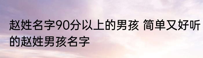赵姓名字90分以上的男孩 简单又好听的赵姓男孩名字
