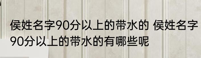 侯姓名字90分以上的带水的 侯姓名字90分以上的带水的有哪些呢