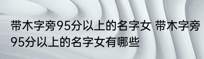 带木字旁95分以上的名字女 带木字旁95分以上的名字女有哪些