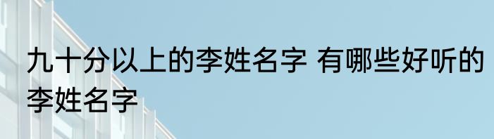 九十分以上的李姓名字 有哪些好听的李姓名字