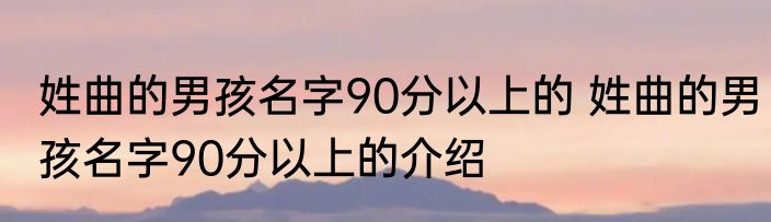 姓曲的男孩名字90分以上的 姓曲的男孩名字90分以上的介绍
