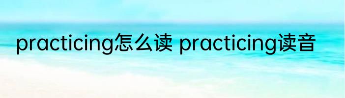 practicing怎么读 practicing读音