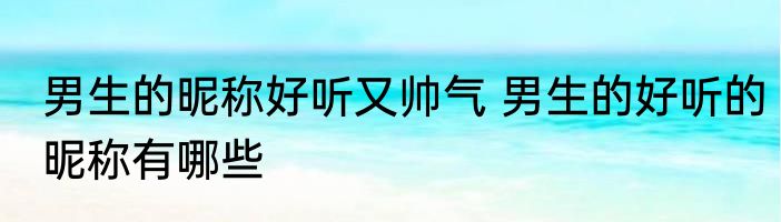 男生的昵称好听又帅气 男生的好听的昵称有哪些