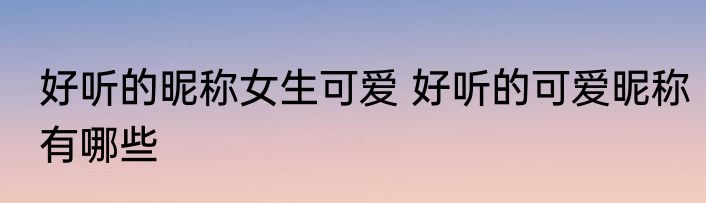 好听的昵称女生可爱 好听的可爱昵称有哪些