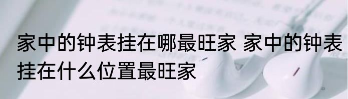 家中的钟表挂在哪最旺家 家中的钟表挂在什么位置最旺家