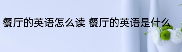 餐厅的英语怎么读 餐厅的英语是什么