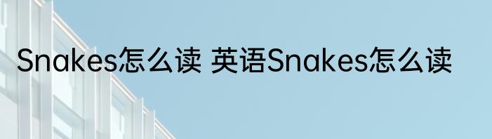 Snakes怎么读 英语Snakes怎么读