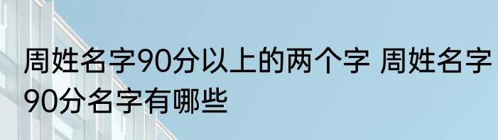 周姓名字90分以上的两个字 周姓名字90分名字有哪些