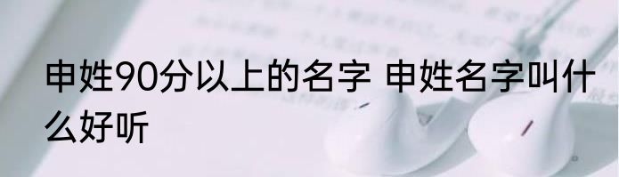 申姓90分以上的名字 申姓名字叫什么好听