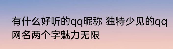 有什么好听的qq昵称 独特少见的qq网名两个字魅力无限