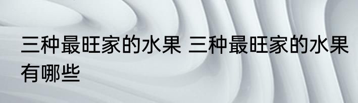 三种最旺家的水果 三种最旺家的水果有哪些