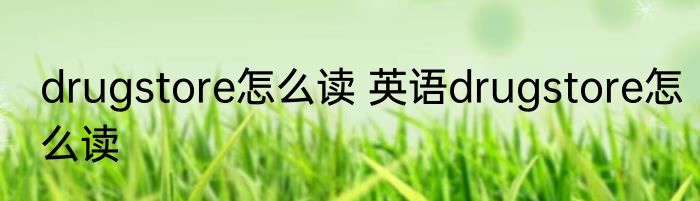 drugstore怎么读 英语drugstore怎么读