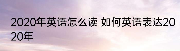 2020年英语怎么读 如何英语表达2020年