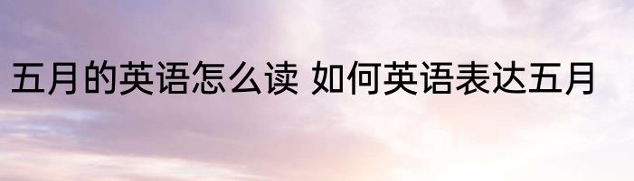 五月的英语怎么读 如何英语表达五月