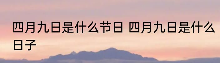 四月九日是什么节日 四月九日是什么日子