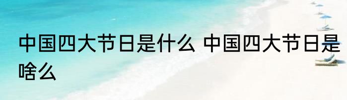 中国四大节日是什么 中国四大节日是啥么
