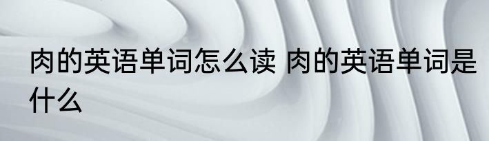肉的英语单词怎么读 肉的英语单词是什么