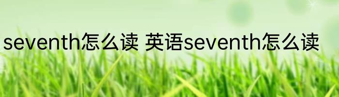 seventh怎么读 英语seventh怎么读