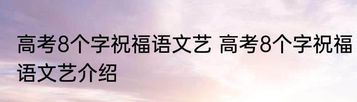 高考8个字祝福语文艺 高考8个字祝福语文艺介绍