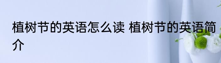 植树节的英语怎么读 植树节的英语简介