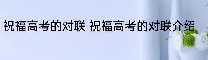 祝福高考的对联 祝福高考的对联介绍