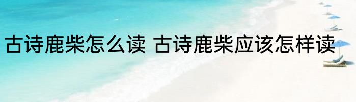 古诗鹿柴怎么读 古诗鹿柴应该怎样读