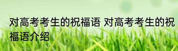 对高考考生的祝福语 对高考考生的祝福语介绍