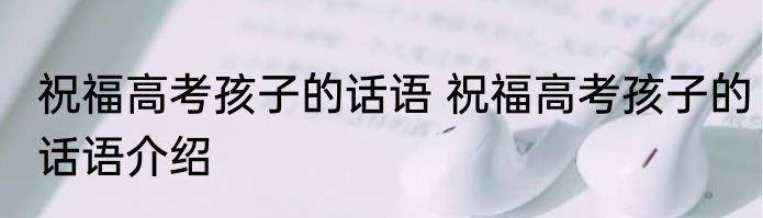 祝福高考孩子的话语 祝福高考孩子的话语介绍