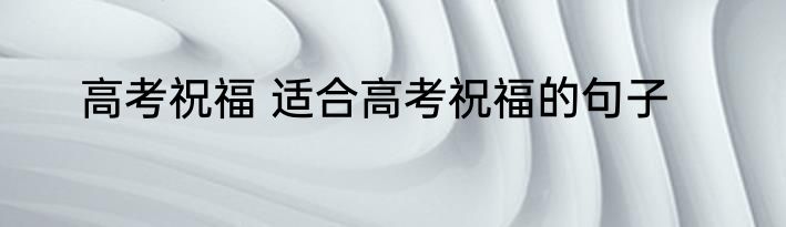 高考祝福 适合高考祝福的句子