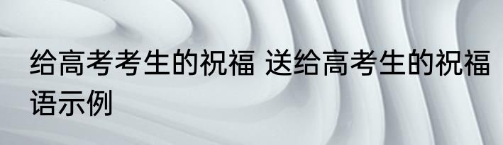 给高考考生的祝福 送给高考生的祝福语示例