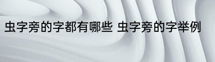 虫字旁的字都有哪些 虫字旁的字举例