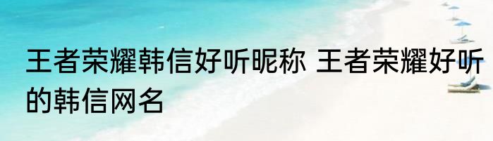 王者荣耀韩信好听昵称 王者荣耀好听的韩信网名