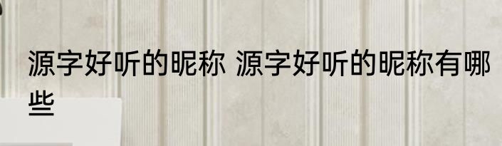源字好听的昵称 源字好听的昵称有哪些