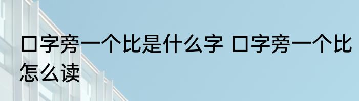 口字旁一个比是什么字 口字旁一个比怎么读