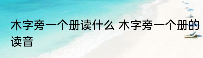木字旁一个册读什么 木字旁一个册的读音