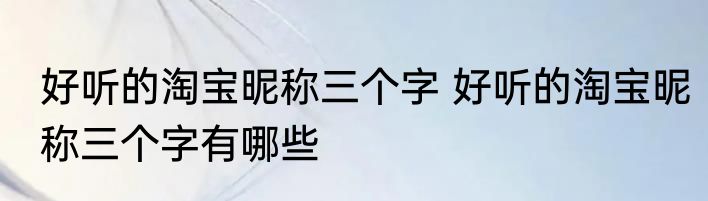 好听的淘宝昵称三个字 好听的淘宝昵称三个字有哪些