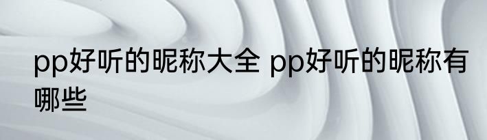 pp好听的昵称大全 pp好听的昵称有哪些