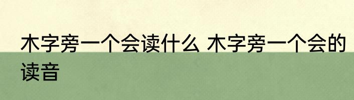 木字旁一个会读什么 木字旁一个会的读音