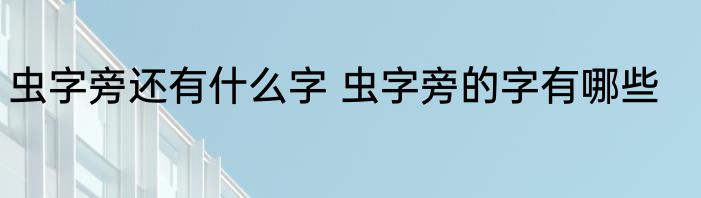 虫字旁还有什么字 虫字旁的字有哪些