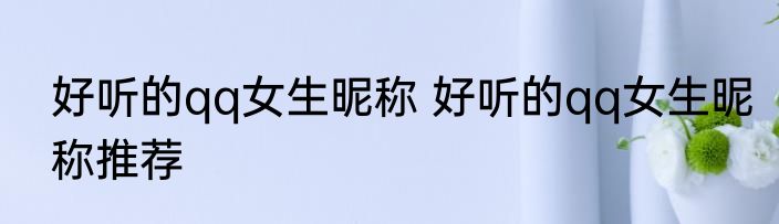 好听的qq女生昵称 好听的qq女生昵称推荐