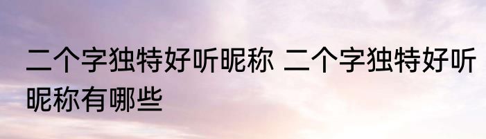 二个字独特好听昵称 二个字独特好听昵称有哪些