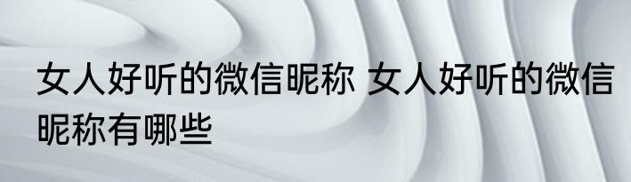 女人好听的微信昵称 女人好听的微信昵称有哪些