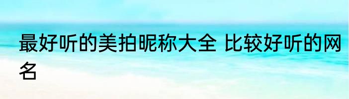 最好听的美拍昵称大全 比较好听的网名