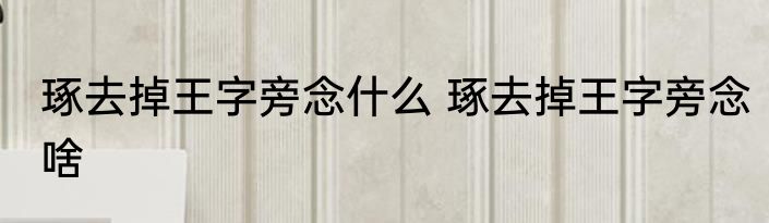 琢去掉王字旁念什么 琢去掉王字旁念啥