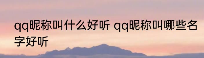 qq昵称叫什么好听 qq昵称叫哪些名字好听