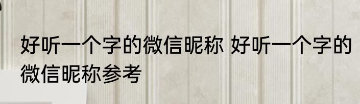 好听一个字的微信昵称 好听一个字的微信昵称参考