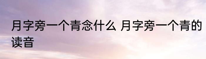 月字旁一个青念什么 月字旁一个青的读音
