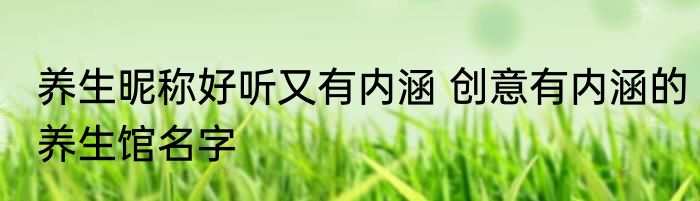 养生昵称好听又有内涵 创意有内涵的养生馆名字
